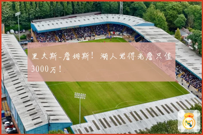 里夫斯_詹姆斯!湖人觉得老詹只值3000万!