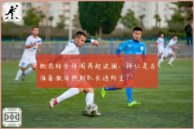 凯恩转会传闻再起波澜，拜仁是否准备激活热刺队长违约金？