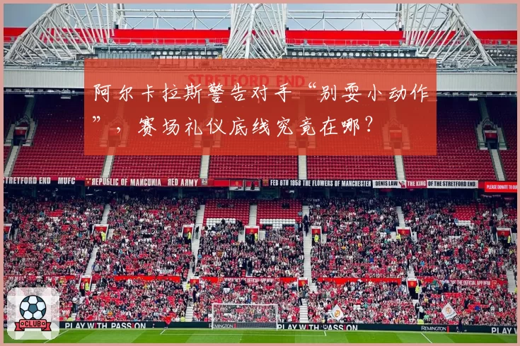 阿尔卡拉斯警告对手“别耍小动作”，赛场礼仪底线究竟在哪？