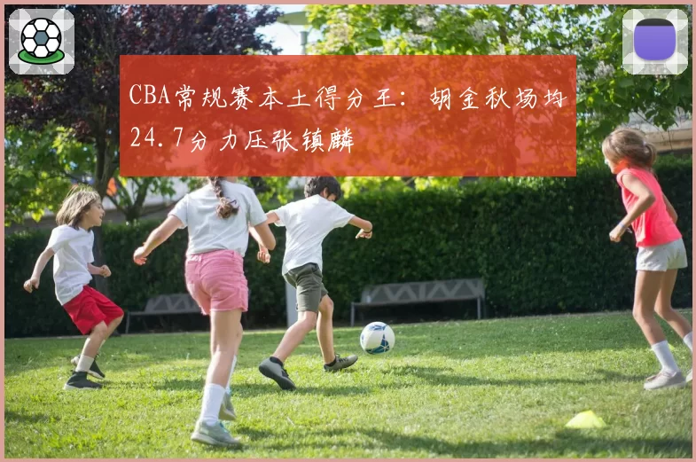 CBA常规赛本土得分王:胡金秋场均24.7分力压张镇麟