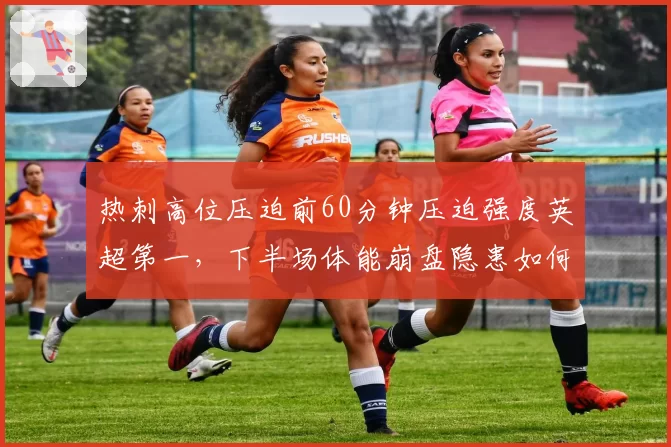 热刺高位压迫前60分钟压迫强度英超第一，下半场体能崩盘隐患如何填补？