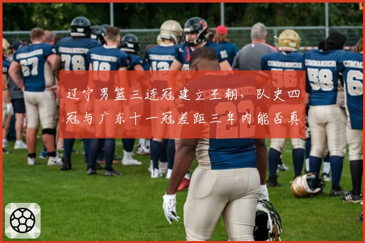 辽宁男篮三连冠建立王朝，队史四冠与广东十一冠差距三年内能否真正抹平？