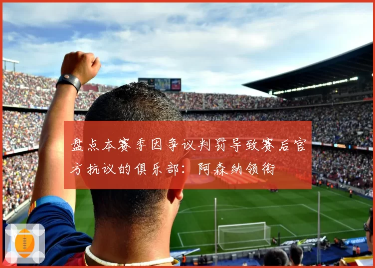 盘点本赛季因争议判罚导致赛后官方抗议的俱乐部：阿森纳领衔