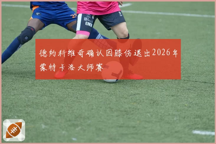 德约科维奇确认因膝伤退出2026年蒙特卡洛大师赛