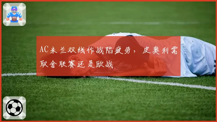 AC米兰双线作战陷疲劳，皮奥利需取舍联赛还是欧战