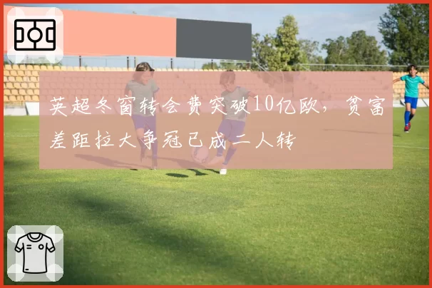 英超冬窗转会费突破10亿欧，贫富差距拉大争冠已成二人转