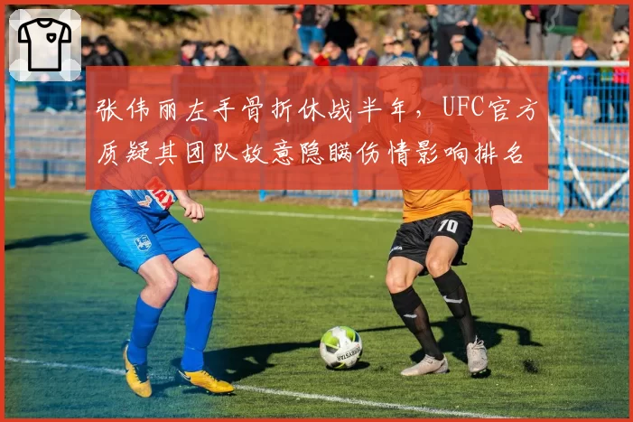 张伟丽左手骨折休战半年，UFC官方质疑其团队故意隐瞒伤情影响排名