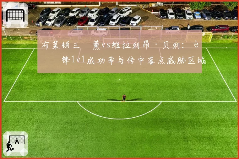 布莱顿三笘薰vs维拉利昂·贝利:边锋1v1成功率与传中落点威胁区域分布对比