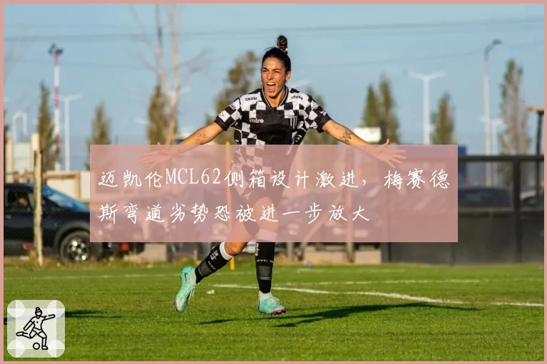 迈凯伦MCL62侧箱设计激进,梅赛德斯弯道劣势恐被进一步放大