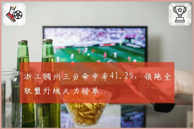 浙江稠州三分命中率41.2%，领跑全联盟外线火力榜单