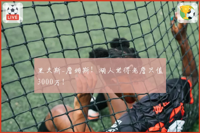 里夫斯_詹姆斯！湖人觉得老詹只值3000万！
