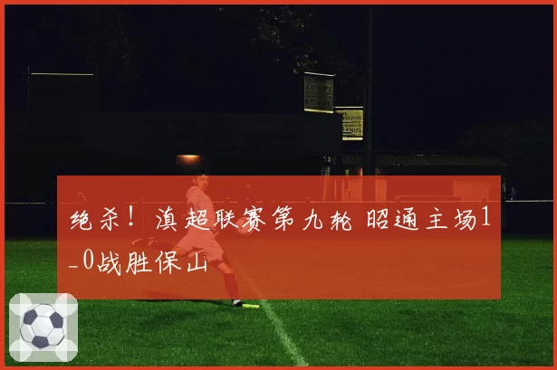 绝杀！滇超联赛第九轮 昭通主场1_0战胜保山