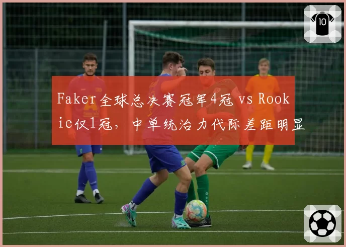 Faker全球总决赛冠军4冠 vs Rookie仅1冠，中单统治力代际差距明显