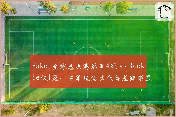 Faker全球总决赛冠军4冠 vs Rookie仅1冠，中单统治力代际差距明显