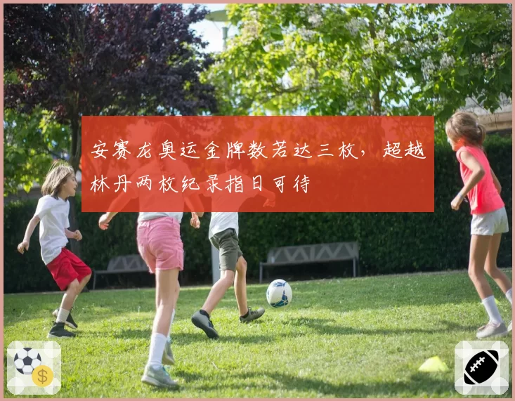 安赛龙奥运金牌数若达三枚，超越林丹两枚纪录指日可待