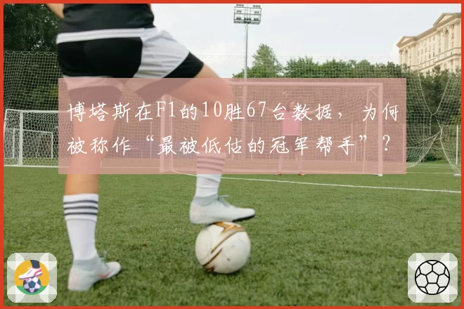 博塔斯在F1的10胜67台数据,为何被称作“最被低估的冠军帮手”?