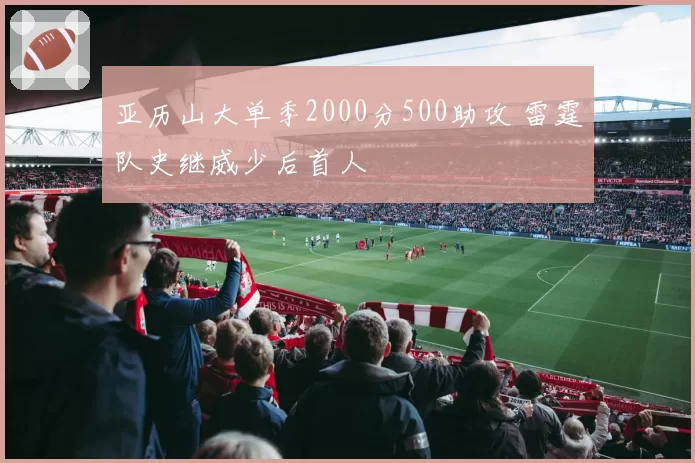 亚历山大单季2000分500助攻 雷霆队史继威少后首人