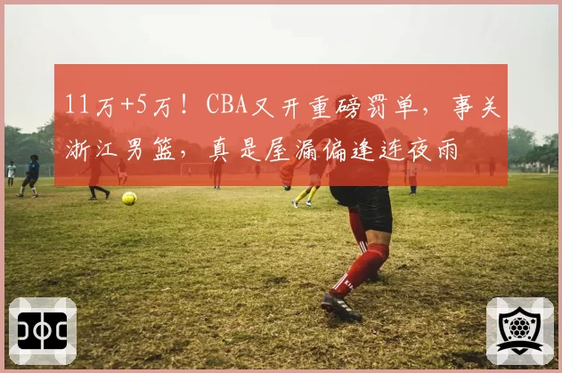 11万+5万！CBA又开重磅罚单，事关浙江男篮，真是屋漏偏逢连夜雨