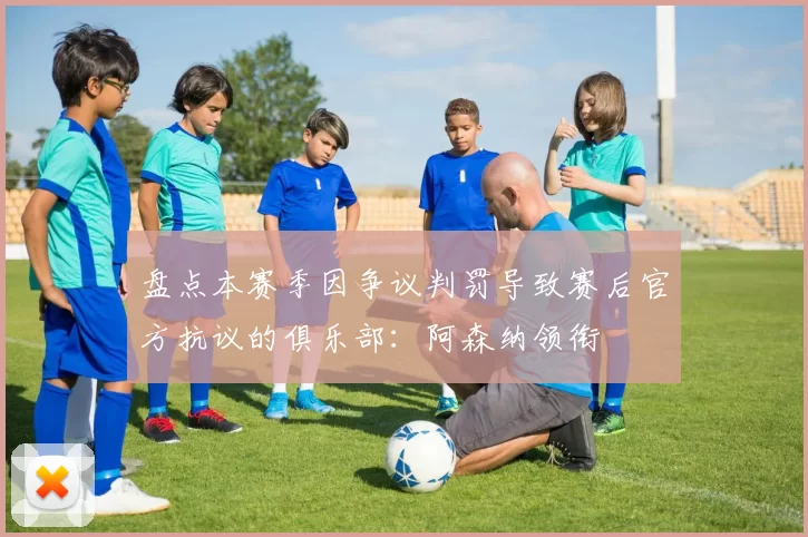 盘点本赛季因争议判罚导致赛后官方抗议的俱乐部：阿森纳领衔