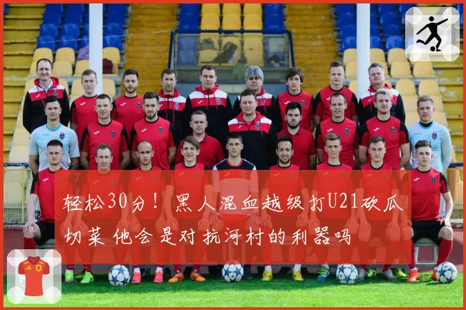 轻松30分！黑人混血越级打U21砍瓜切菜 他会是对抗河村的利器吗