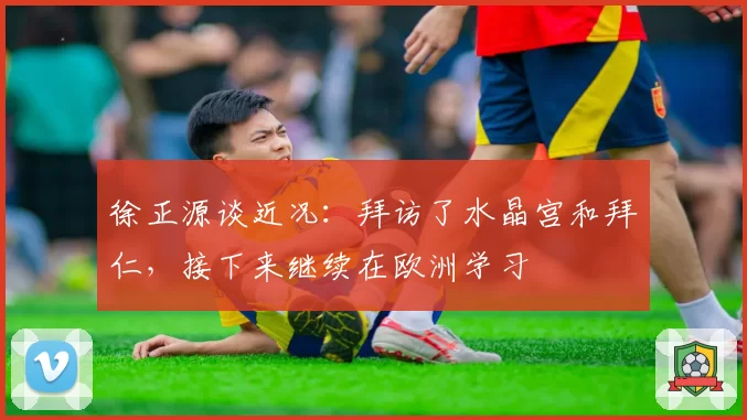 徐正源谈近况：拜访了水晶宫和拜仁，接下来继续在欧洲学习