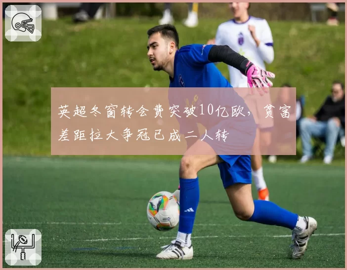 英超冬窗转会费突破10亿欧，贫富差距拉大争冠已成二人转