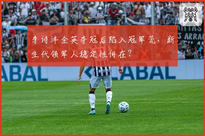 李诗沣全英夺冠后陷入冠军荒,新生代领军人稳定性何在?
