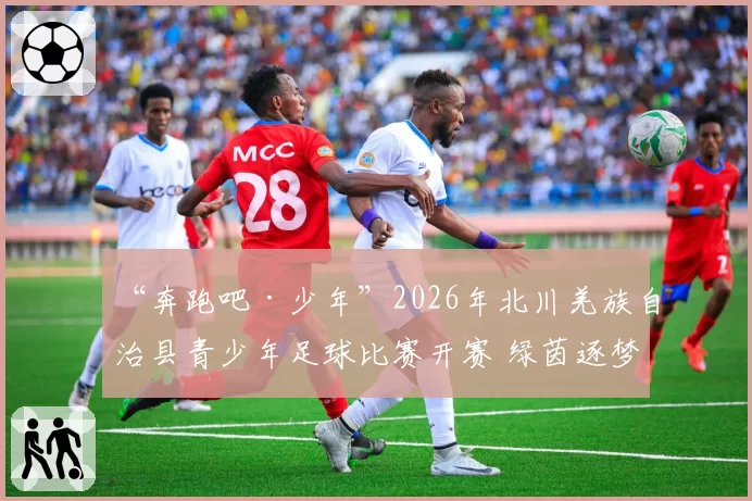 “奔跑吧·少年”2026年北川羌族自治县青少年足球比赛开赛 绿茵逐梦展青春风采