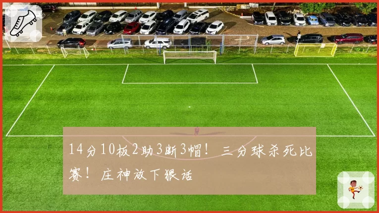 14分10板2助3断3帽!三分球杀死比赛!庄神放下狠话