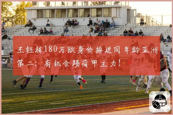 王钰栋180万欧身价排进同年龄亚洲第二:有机会踢荷甲主力!