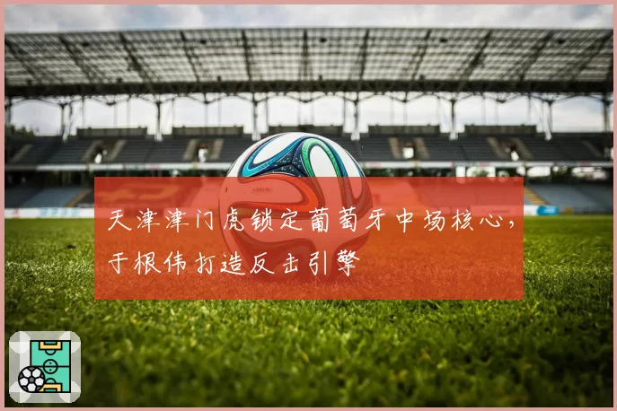 天津津门虎锁定葡萄牙中场核心，于根伟打造反击引擎