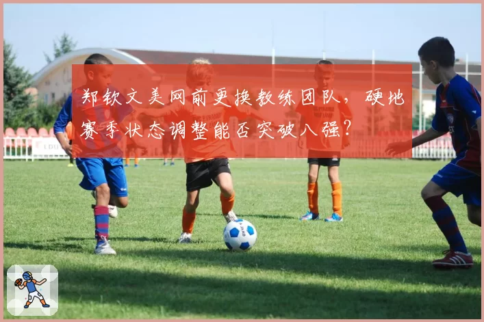 郑钦文美网前更换教练团队，硬地赛季状态调整能否突破八强？