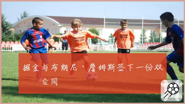 掘金与布朗尼·詹姆斯签下一份双向合同