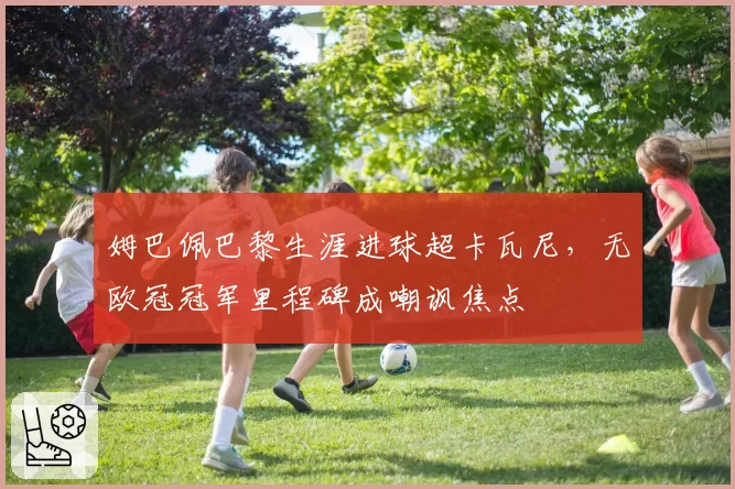 姆巴佩巴黎生涯进球超卡瓦尼，无欧冠冠军里程碑成嘲讽焦点