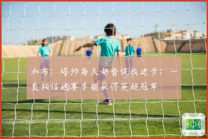 加布：塔帅每天都督促我进步；一直相信这赛季能获得英超冠军