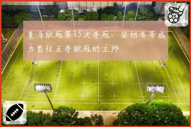 皇马欧冠第15次夺冠，安切洛蒂成为首位五夺欧冠的主帅