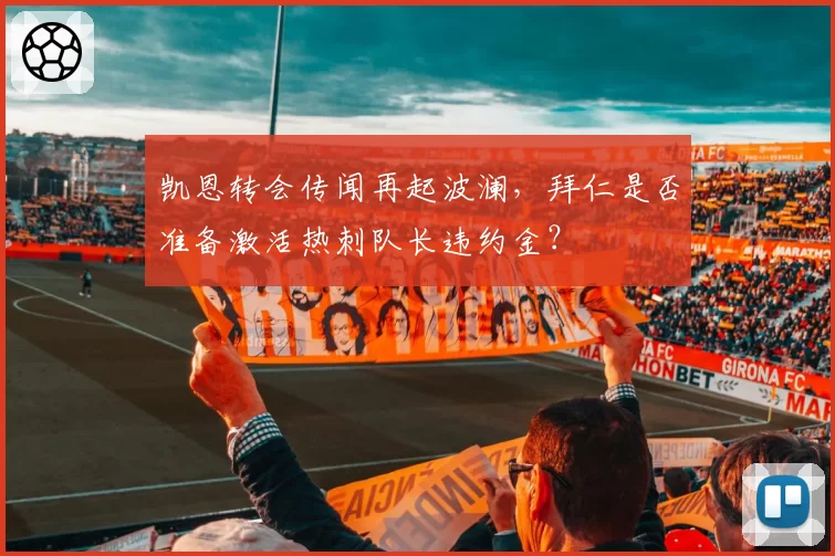 凯恩转会传闻再起波澜,拜仁是否准备激活热刺队长违约金?