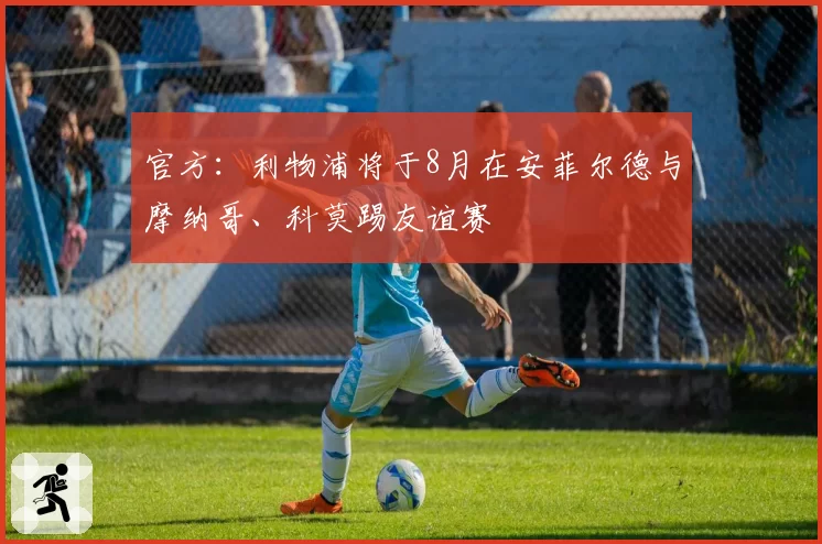 官方：利物浦将于8月在安菲尔德与摩纳哥、科莫踢友谊赛