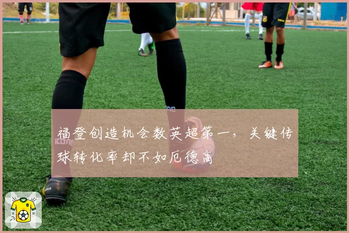 福登创造机会数英超第一，关键传球转化率却不如厄德高