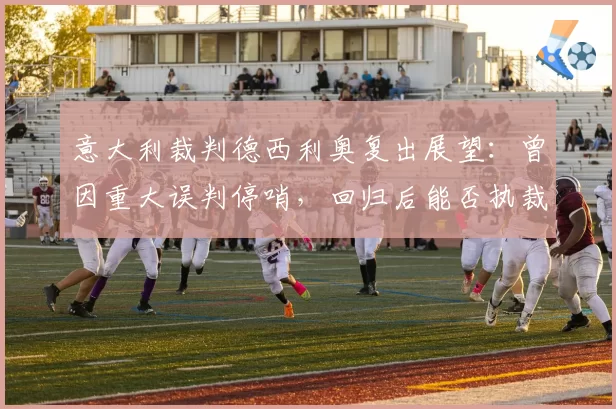 意大利裁判德西利奥复出展望：曾因重大误判停哨，回归后能否执裁关键战？