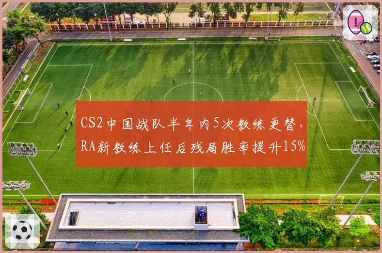 CS2中国战队半年内5次教练更替，RA新教练上任后残局胜率提升15%