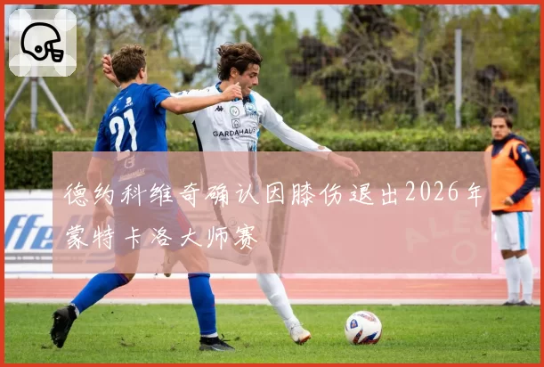 德约科维奇确认因膝伤退出2026年蒙特卡洛大师赛