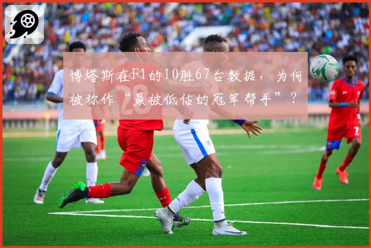 博塔斯在F1的10胜67台数据，为何被称作“最被低估的冠军帮手”？