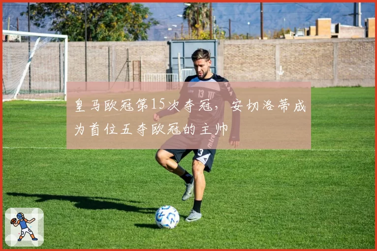 皇马欧冠第15次夺冠，安切洛蒂成为首位五夺欧冠的主帅