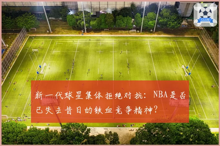新一代球星集体拒绝对抗：NBA是否已失去昔日的铁血竞争精神？
