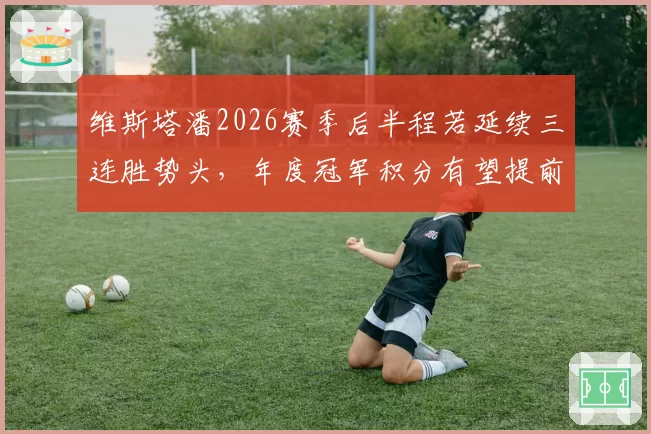维斯塔潘2026赛季后半程若延续三连胜势头，年度冠军积分有望提前三站锁定