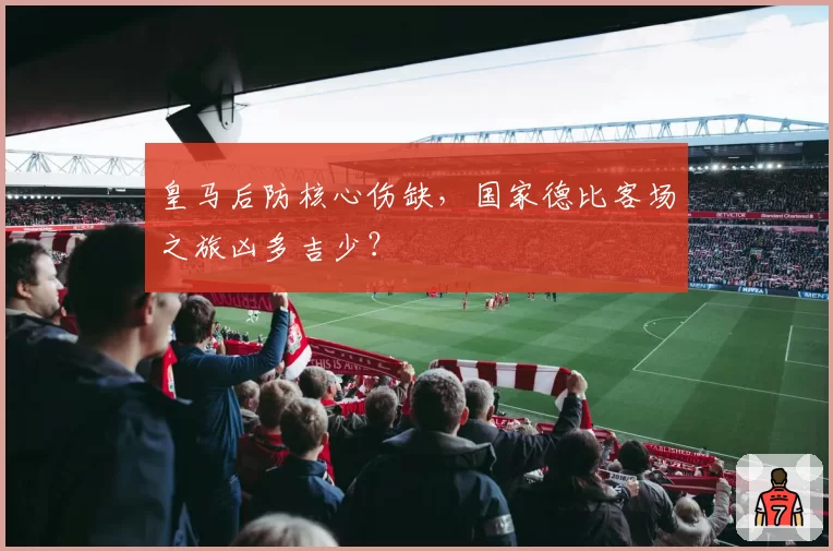 皇马后防核心伤缺，国家德比客场之旅凶多吉少？