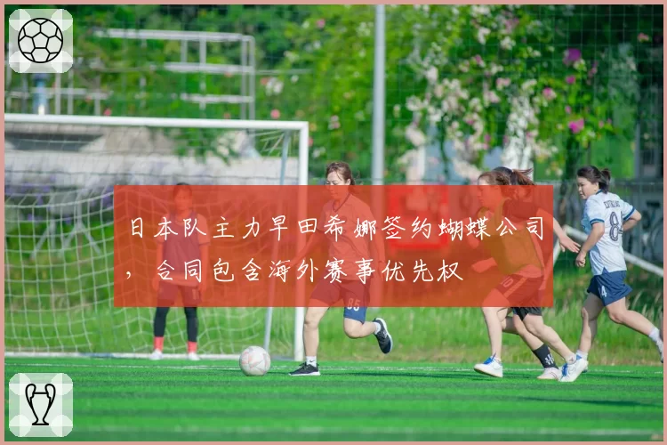 日本队主力早田希娜签约蝴蝶公司，合同包含海外赛事优先权