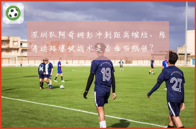 深圳队阿奇姆彭冲刺距离缩短，陈涛边路爆破战术是否面临瓶颈？