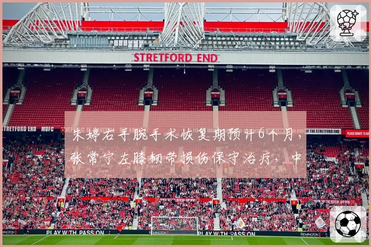 朱婷右手腕手术恢复期预计6个月，张常宁左膝韧带损伤保守治疗，中国女排主攻线复出时间相差3个月